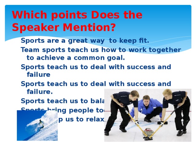 Which points Does the Speaker Mention? Sports are a great way to keep fit. Team sports teach us how to work together to achieve a common goal. Sports teach us to deal with success and failure Sports teach us to deal with success and failure. Sports teach us to balance competitiveness Sports bring people together. Sports help us to relax. 