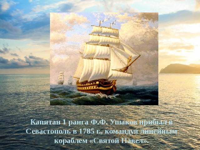 Капитан 1 ранга Ф.Ф. Ушаков прибыл в Севастополь в 1785 г., командуя линейным кораблем «Святой Павел». 