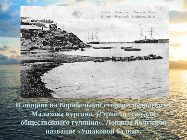 Ушакова балка в последствии сыграла большую роль в истории Севастополя. В лощине на Корабельной стороне, недалеко от Малахова кургана, устроили «сад для общественного гуляния». Лощина получили название «Ушаковой балки».  