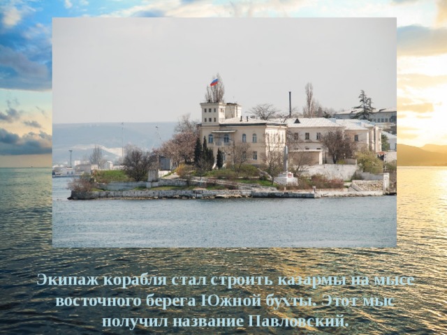 Экипаж корабля стал строить казармы на мысе восточного берега Южной бухты. Этот мыс получил название Павловский. 