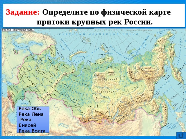 Задание: Определите по физической карте притоки крупных рек России. Река Обь Река Лена  Река Енисей Река Волга 