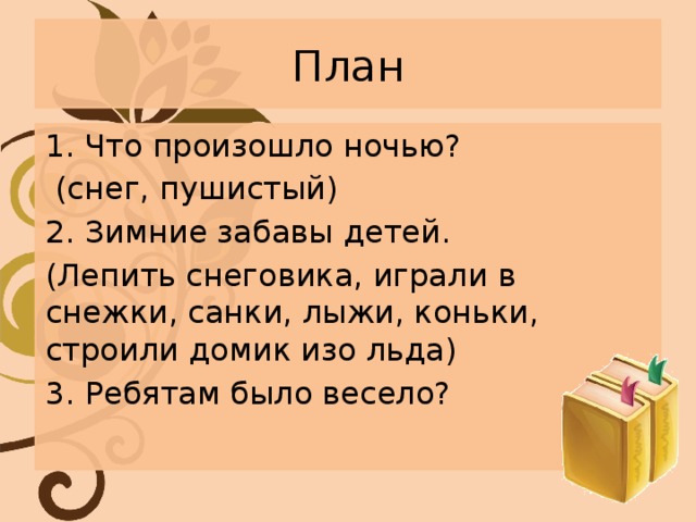 План Что произошло ночью?  (снег, пушистый) 2. Зимние забавы детей. (Лепить снеговика, играли в снежки, санки, лыжи, коньки, строили домик изо льда) 3. Ребятам было весело? 