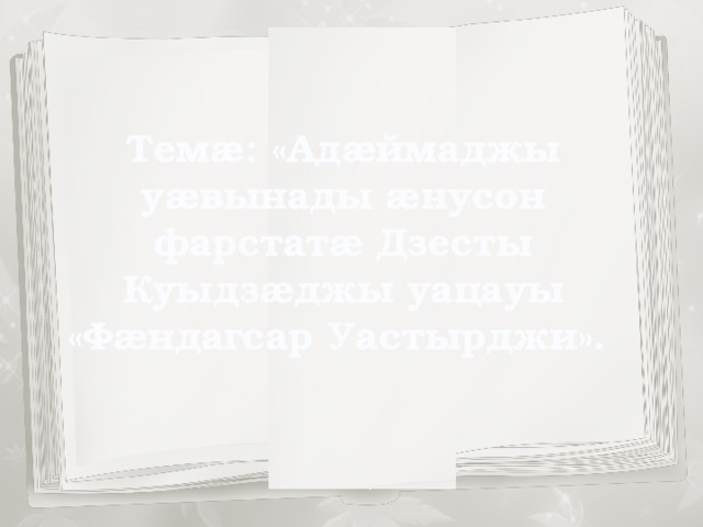 Темæ: «Адæймаджы уæвынады æнусон фарстатæ Дзесты Куыдзæджы уацауы «Фæндагсар Уастырджи». 