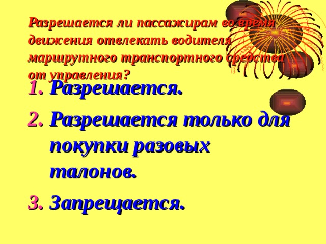 Разрешается ли пассажирам во время движения отвлекать водителя маршрутного транспортного средства от управления? Разрешается. Разрешается только для покупки разовых талонов. Запрещается. 