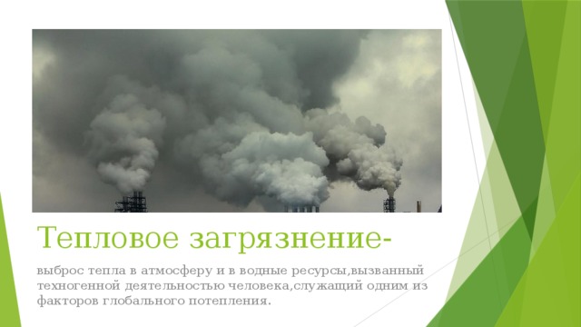 Тепловое загрязнение- выброс тепла в атмосферу и в водные ресурсы,вызванный техногенной деятельностью человека,служащий одним из факторов глобального потепления. 