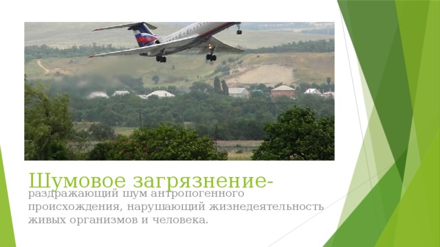 Шумовое загрязнение- раздражающий шум антропогенного происхождения, нарушающий жизнедеятельность живых организмов и человека. 
