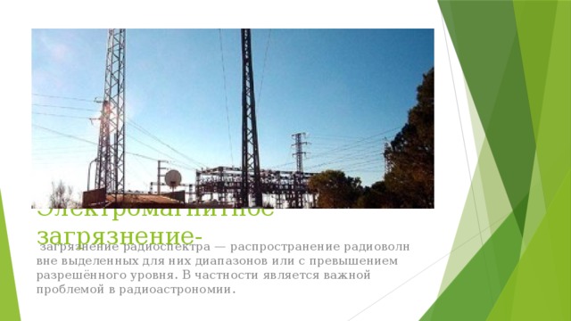 Электромагнитное загрязнение-  загрязнение радиоспектра — распространение радиоволн вне выделенных для них диапазонов или с превышением разрешённого уровня. В частности является важной проблемой в радиоастрономии. 