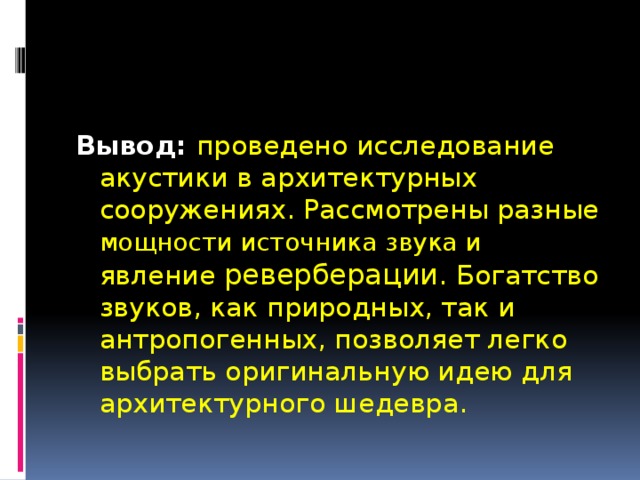 Вывод:  проведено исследование акустики в архитектурных сооружениях. Рассмотрены разные мощности источника звука и явление реверберации.  Богатство звуков, как природных, так и антропогенных, позволяет легко выбрать оригинальную идею для архитектурного шедевра. 