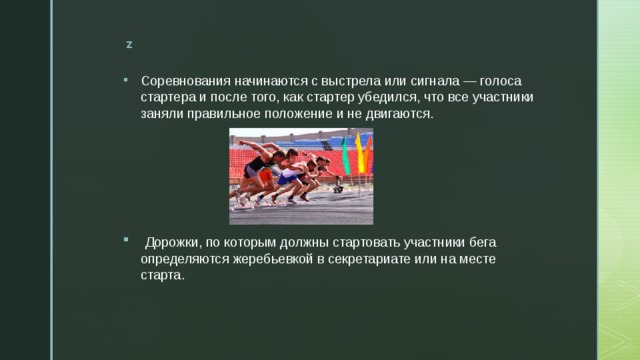 Соревнования начинаются с выстрела или сиг­нала — голоса стартера и после того, как стартер убедился, что все участники заняли правильное по­ложение и не двигаются.   Дорожки, по которым должны стартовать уча­стники бега определяются жеребьевкой в секрета­риате или на месте старта. 