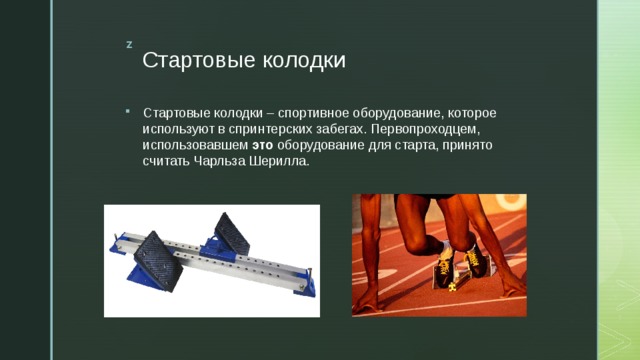 Стартовые колодки – спортивное оборудование, которое используют в спринтерских забегах. Первопроходцем, использовавшем  это  оборудование для старта, принято считать Чарльза Шерилла. Стартовые колодки 