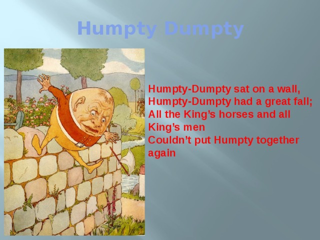 Humpty Dumpty Humpty-Dumpty sat on a wall, Humpty-Dumpty had a great fall; All the King’s horses and all King’s men Couldn’t put Humpty together again  