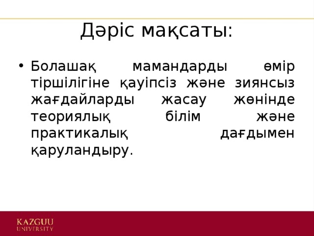 Дәріс мақсаты: Болашақ мамандарды өмір тіршілігіне қауіпсіз және зиянсыз жағдайларды жасау жөнінде теориялық білім және практикалық дағдымен қаруландыру. 