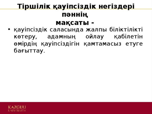 Тіршілік қауіпсіздік негіздері пәннің  мақсаты - қауіпсіздік саласында жалпы біліктілікті көтеру, адамның ойлау қабілетін өмірдің қауіпсіздігін қамтамасыз етуге бағыттау. 