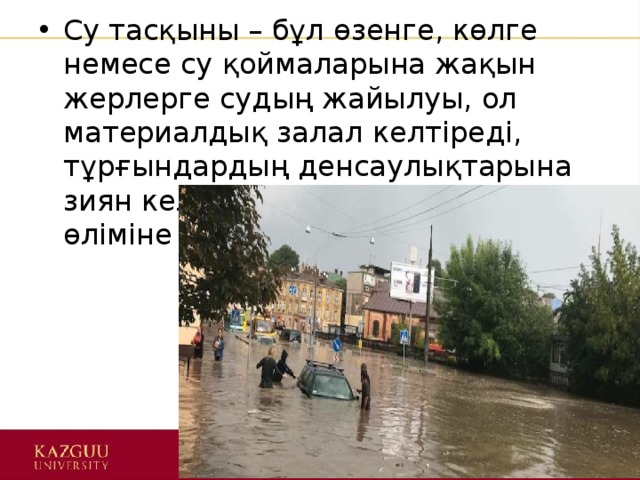 Су тасқыны – бұл өзенге, көлге немесе су қоймаларына жақын жерлерге судың жайылуы, ол материалдық залал келтіреді, тұрғындардың денсаулықтарына зиян келтіреді немесе адамдардың өліміне алып келеді. 