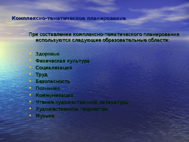 Комплексно-тематическое планирование При составлении комплексно-тематического планирования используются следующие образовательные области: Здоровье Физическая культура Социализация Труд Безопасность Познание Коммуникация Чтение художественной литературы Художественное творчество Музыка 