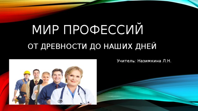 Мир профессий   от древности до наших дней Учитель: Назимкина Л.Н. 