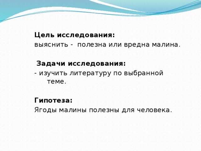 Цель исследования: выяснить - полезна или вредна малина.  Задачи исследования: - изучить литературу по выбранной теме. Гипотеза: Ягоды малины полезны для человека. 