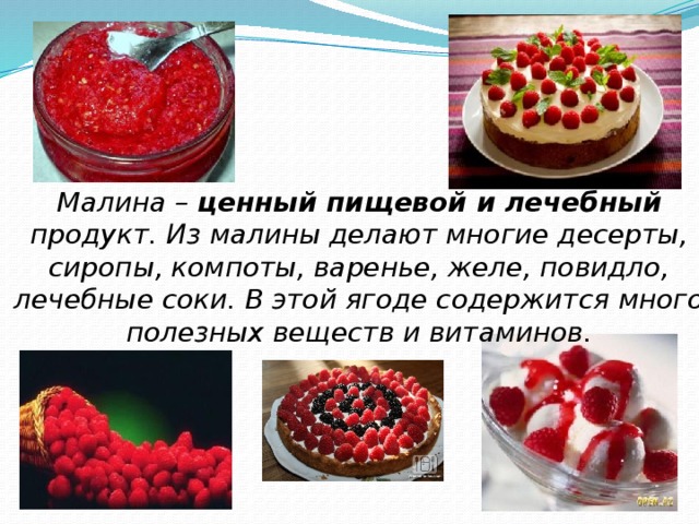 Малина – ценный пищевой и лечебный продукт. Из малины делают многие десерты, сиропы, компоты, варенье, желе, повидло, лечебные соки. В этой ягоде содержится много полезных веществ и витаминов. 