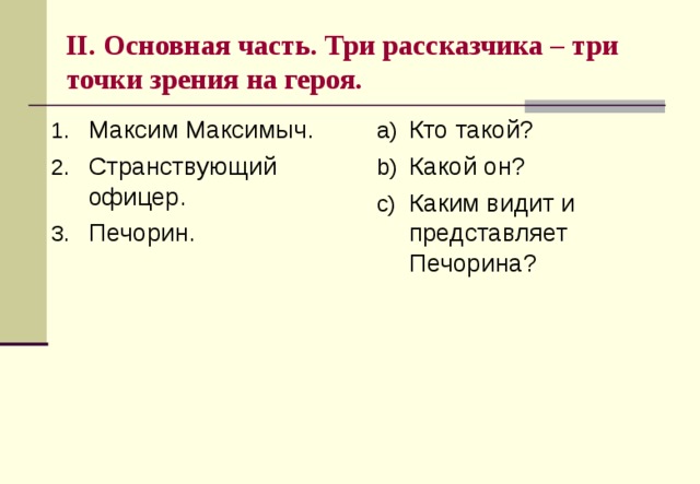 II . Основная часть. Три рассказчика – три точки зрения на героя. Максим Максимыч. Странствующий офицер. Печорин. Кто такой? Какой он? Каким видит и представляет Печорина? 