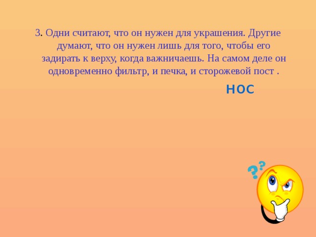 3 . Одни считают, что он нужен для украшения. Другие думают, что он нужен лишь для того, чтобы его задирать к верху, когда важничаешь. На самом деле он одновременно фильтр, и печка, и сторожевой пост . нос 