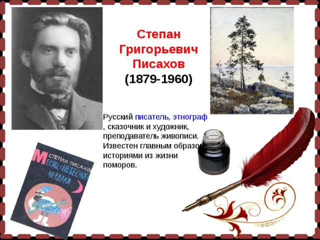 Степан Григорьевич Писахов (1879-1960)  Русский писатель , этнограф , сказочник и художник, преподаватель живописи. Известен главным образом историями из жизни поморов.  
