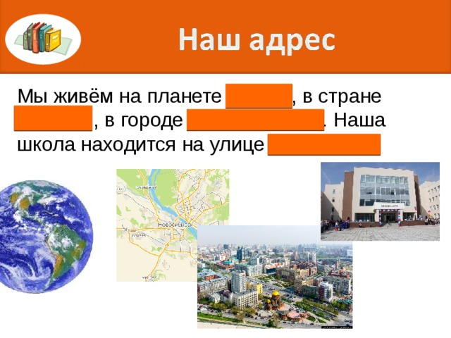 Мы живём на планете Земля , в стране Россия , в городе Новосибирск . Наша школа находится на улице Тюленина . 