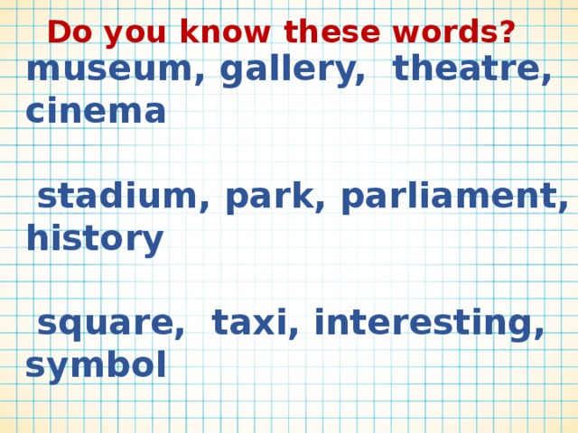 Do you know these words? museum, gallery, theatre, cinema   stadium, park, parliament, history   square, taxi, interesting, symbol   abbey, monument, legend, tourist  radio, traditional, historical, real 