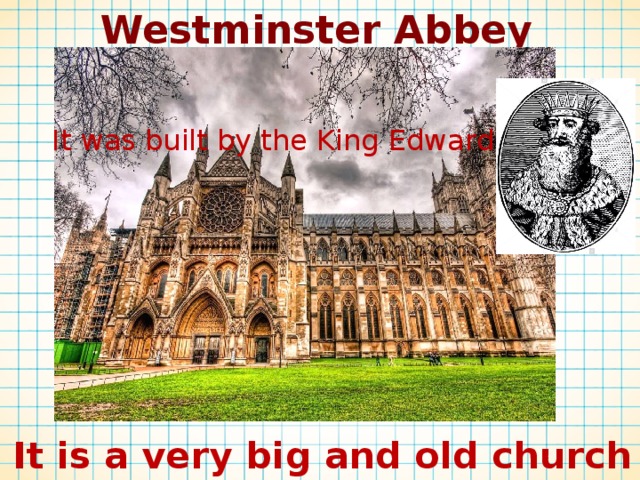 Westminster Abbey It was built by the King Edward. It is a very big and old church 