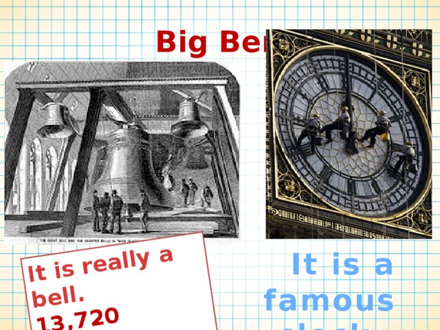It is really a bell. 13,720 kilograms Big Ben  It is a famous clock. 