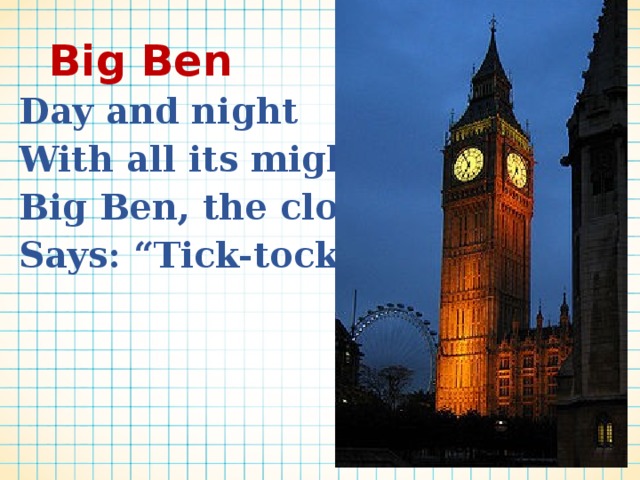 Big Ben Day and night With all its might Big Ben, the clock, Says: “Tick-tock” 