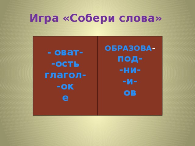 Игра «Собери слова»  - оват-  ОБРАЗОВА - -ость глагол- под- -ни- -ок е -и- ов    