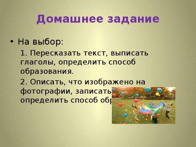 Домашнее задание На выбор: 1. Пересказать текст, выписать глаголы, определить способ образования. 2. Описать, что изображено на фотографии, записать глаголы, определить способ образования.