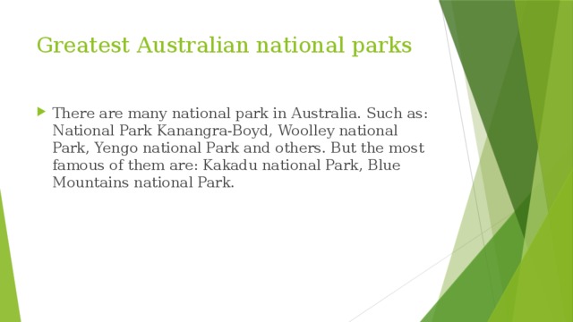 Greatest Australian national parks There are many national park in Australia. Such as: National Park Kanangra-Boyd, Woolley national Park, Yengo national Park and others. But the most famous of them are: Kakadu national Park, Blue Mountains national Park. 