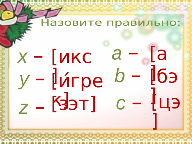 a  – x  – [ а ] [ икс ] b  – y  – [ бэ ] [ и ́ грек ] c  – [ цэ ] [ зэт ] z  – 