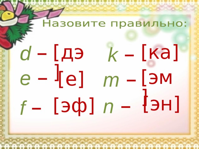 d  – k  – [ дэ ] [ ка ] e  – m  – [ эм ] [ е ] n  – [ эн ] f  – [ эф ] 