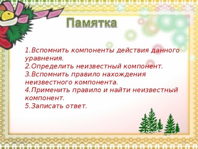 Вспомнить компоненты действия данного уравнения. Вспомнить компоненты действия данного уравнения. Определить неизвестный компонент. Определить неизвестный компонент. Вспомнить правило нахождения неизвестного компонента. Вспомнить правило нахождения неизвестного компонента. Применить правило и найти неизвестный компонент. Применить правило и найти неизвестный компонент. Записать ответ.  Записать ответ.  26.02.19  