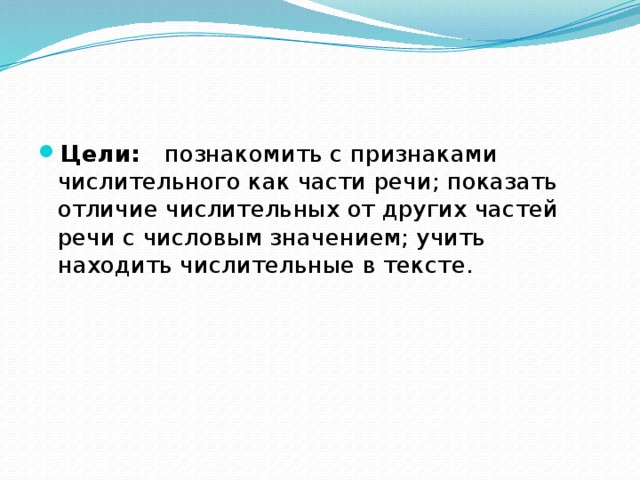 Цели: познакомить с признаками числительного как части речи; показать отличие числительных от других частей речи с числовым значением; учить находить числительные в тексте. 