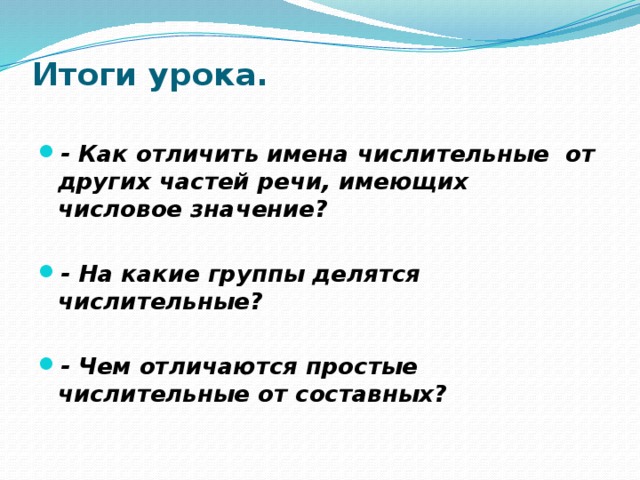 Итоги урока.   - Как отличить имена числительные от других частей речи, имеющих числовое значение?  - На какие группы делятся числительные?  - Чем отличаются простые числительные от составных? 