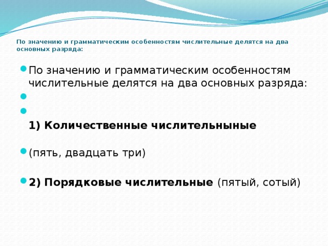 По значению и грамматическим особенностям числительные делятся на два основных разряда:   По значению и грамматическим особенностям числительные делятся на два основных разряда:    1) Количественные числительныные (пять, двадцать три)  2) Порядковые числительные (пятый, сотый)   