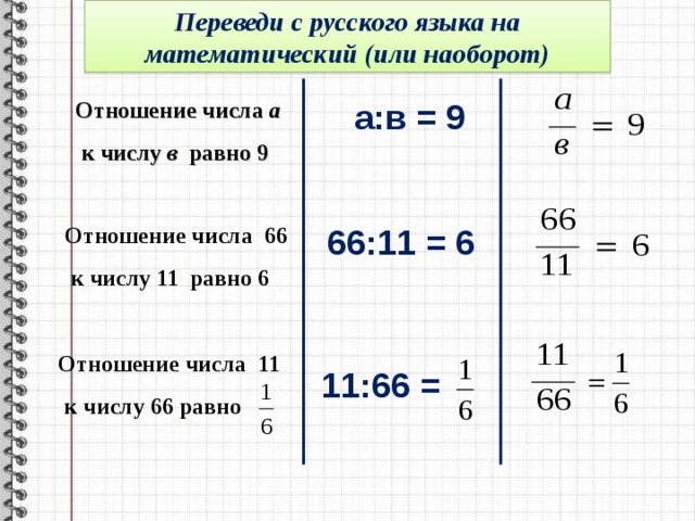 Переведи с русского языка на математический (или наоборот) Отношение числа а   к числу в  равно 9 а:в = 9 Отношение числа 66  к числу 11 равно 6 66:11 = 6 Отношение числа 11  к числу 66 равно 11:66 = 