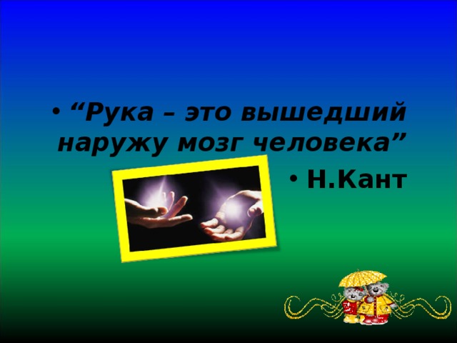 “ Рука – это вышедший наружу мозг человека” Н.Кант  