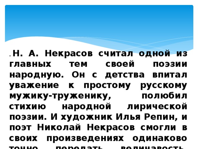 .   Н. А. Некрасов считал одной из главных тем своей поэзии народную. Он с детства впитал уважение к простому русскому мужику-труженику, полюбил стихию народной лирической поэзии. И художник Илья Репин, и поэт Николай Некрасов смогли в своих произведениях одинаково точно передать величавость, терпение, трудолюбие русских людей. 