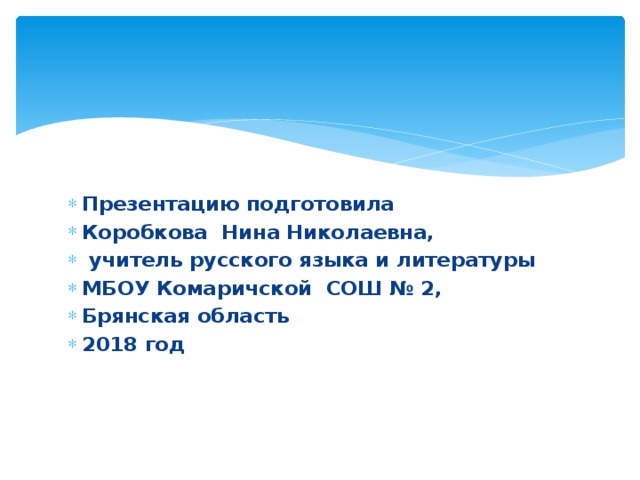 Презентацию подготовила Коробкова Нина Николаевна,  учитель русского языка и литературы МБОУ Комаричской СОШ № 2, Брянская область 2018 год    