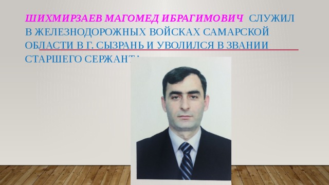 Шихмирзаев Магомед Ибрагимович  служил в железнодорожных войсках Самарской области в г. Сызрань и уволился в звании старшего сержанта.   