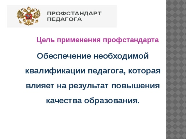 Цель применения профстандарта  Обеспечение необходимой квалификации педагога, которая влияет на результат повышения качества образования.