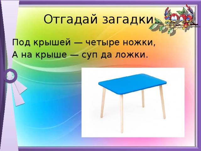 У стола четыре ножки. Загадка под крышей четыре ножки а на крыше суп да ложки. Под крышей четыре ножки. Загадки на тему мебель. Четыре ножки.