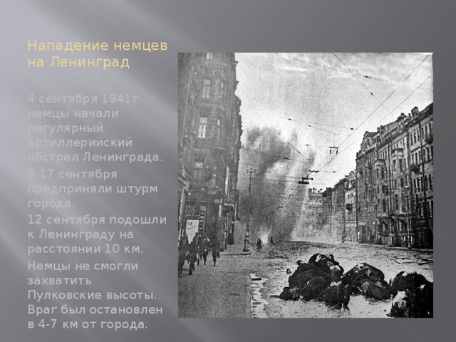 Нападение немцев на Ленинград 4 сентября 1941г немцы начали регулярный артиллерийский обстрел Ленинграда. 9-17 сентября предприняли штурм города. 12 сентября подошли к Ленинграду на расстоянии 10 км. Немцы не смогли захватить Пулковские высоты. Враг был остановлен в 4-7 км от города. 
