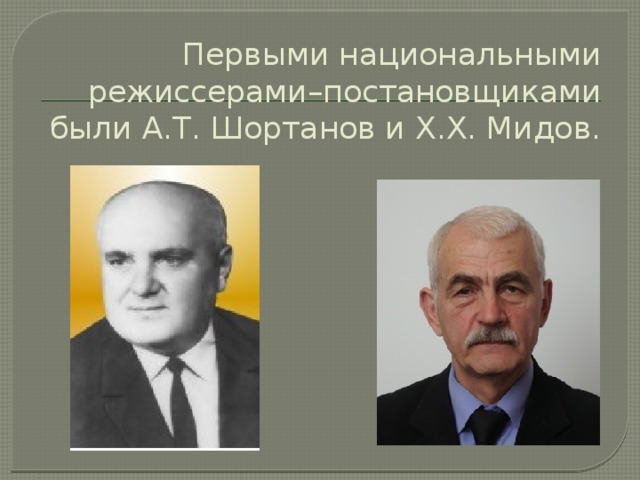 Первыми национальными режиссерами–постановщиками были А.Т. Шортанов и Х.Х. Мидов.   