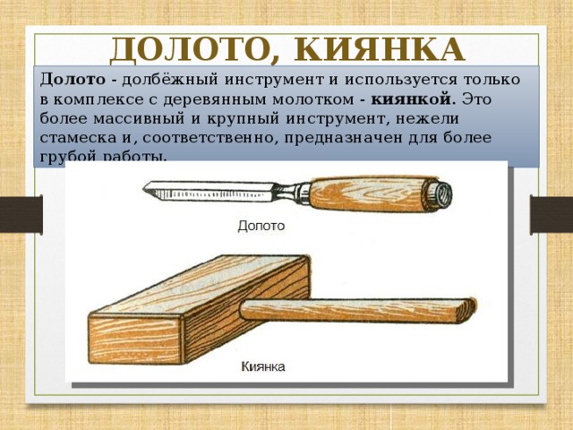 ДОЛОТО, КИЯНКА Долото  - долбёжный инструмент и используется только в комплексе с деревянным молотком -  киянкой . Это более массивный и крупный инструмент, нежели стамеска и, соответственно, предназначен для более грубой работы.  