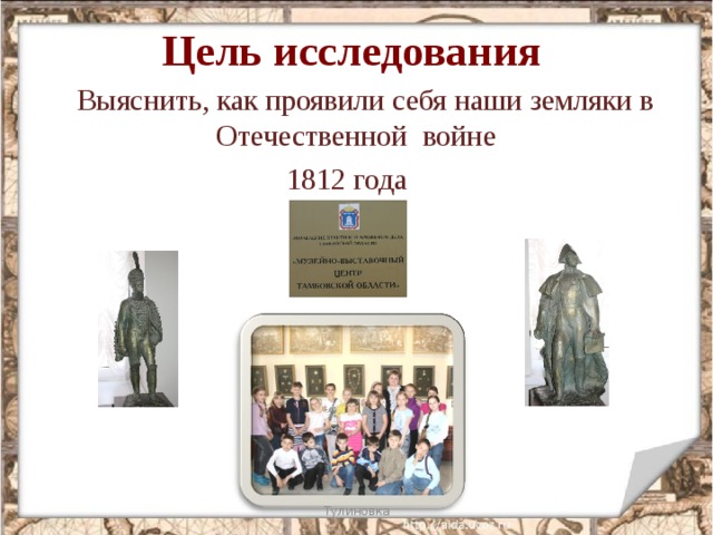 Цель исследования  Выяснить, как проявили себя наши земляки в Отечественной войне 1812 года Тулиновка Тулиновка  